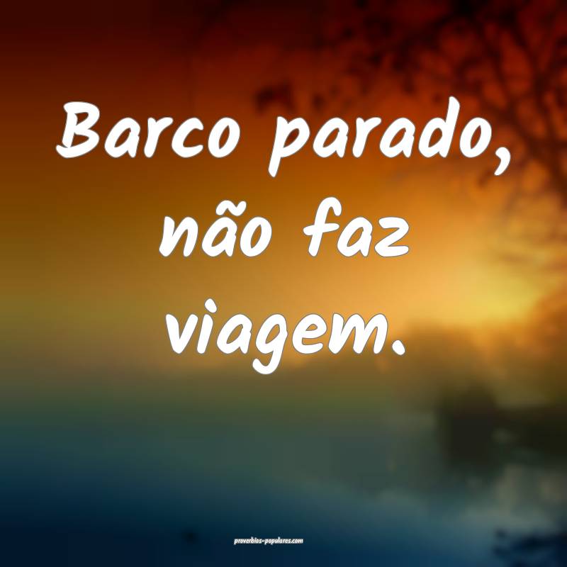 Barco parado, não faz viagem.
...