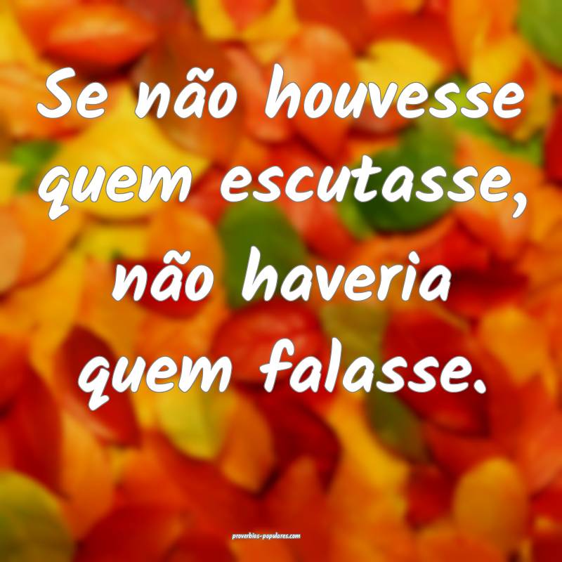 Se não houvesse quem escutasse, não haveria quem falasse.
...