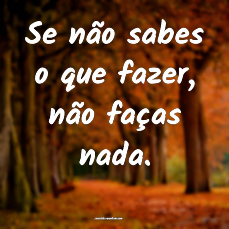Se não sabes o que fazer, não faças nada.
...