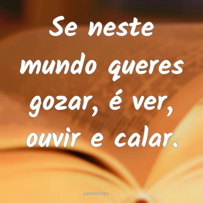 Se neste mundo queres gozar, é ver, ouvir e calar.
...