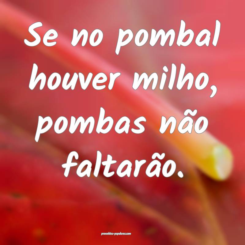Se no pombal houver milho, pombas não faltarão.
...