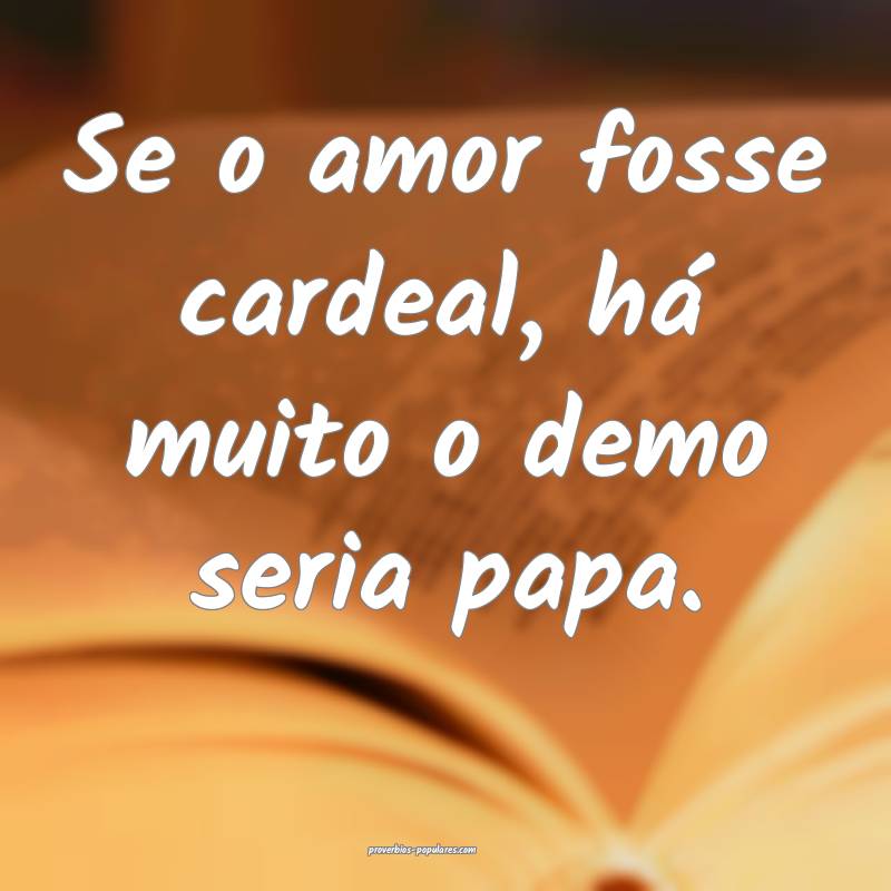 Se o amor fosse cardeal, há muito o demo seria papa.
...