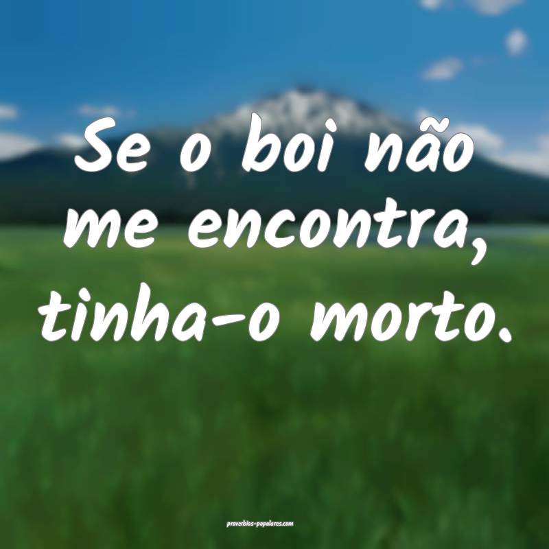Se o boi não me encontra, tinha-o morto.
...