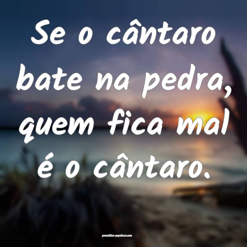 Se o cântaro bate na pedra, quem fica mal é o cântaro.
...