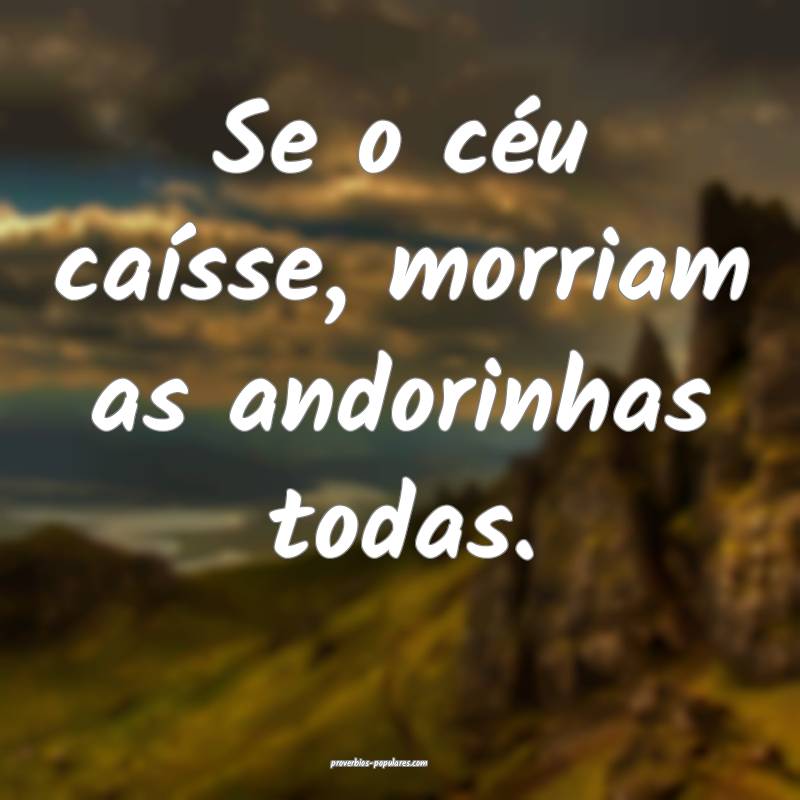 Se o céu caísse, morriam as andorinhas todas.
...