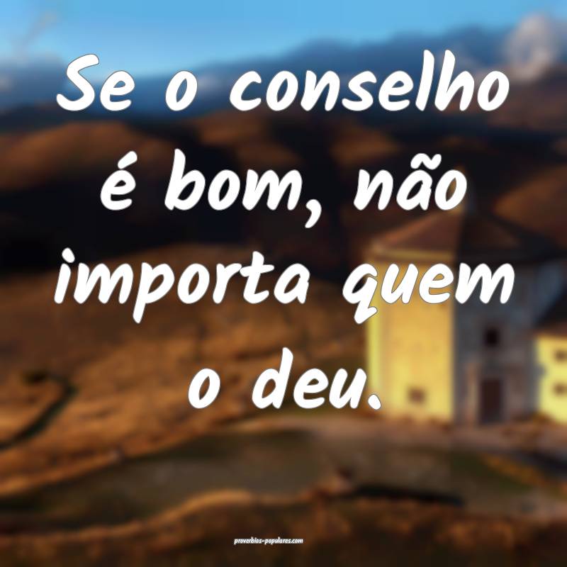 Se o conselho é bom, não importa quem o deu.
...