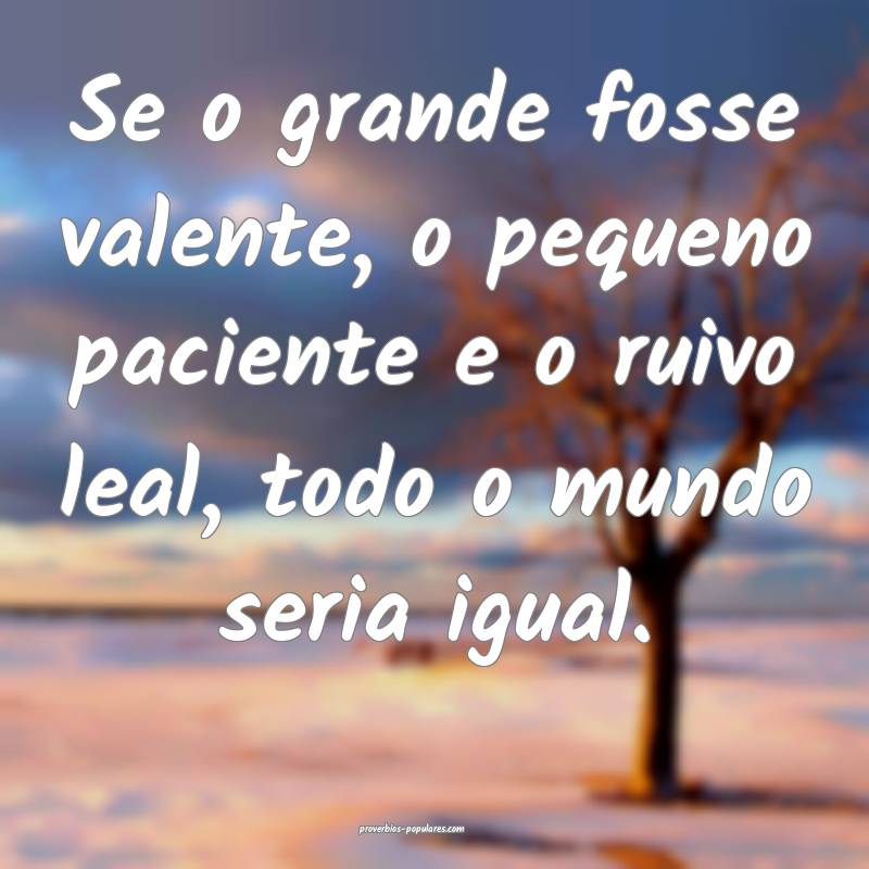 Se o grande fosse valente, o pequeno paciente e o ruivo leal, todo o m...