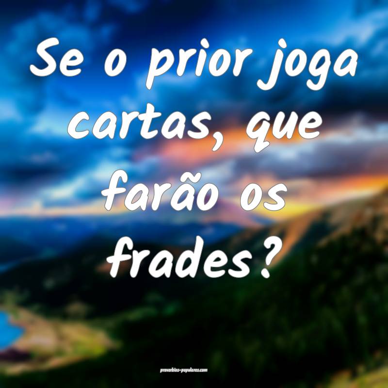 Se o prior joga cartas, que farão os frades?
...