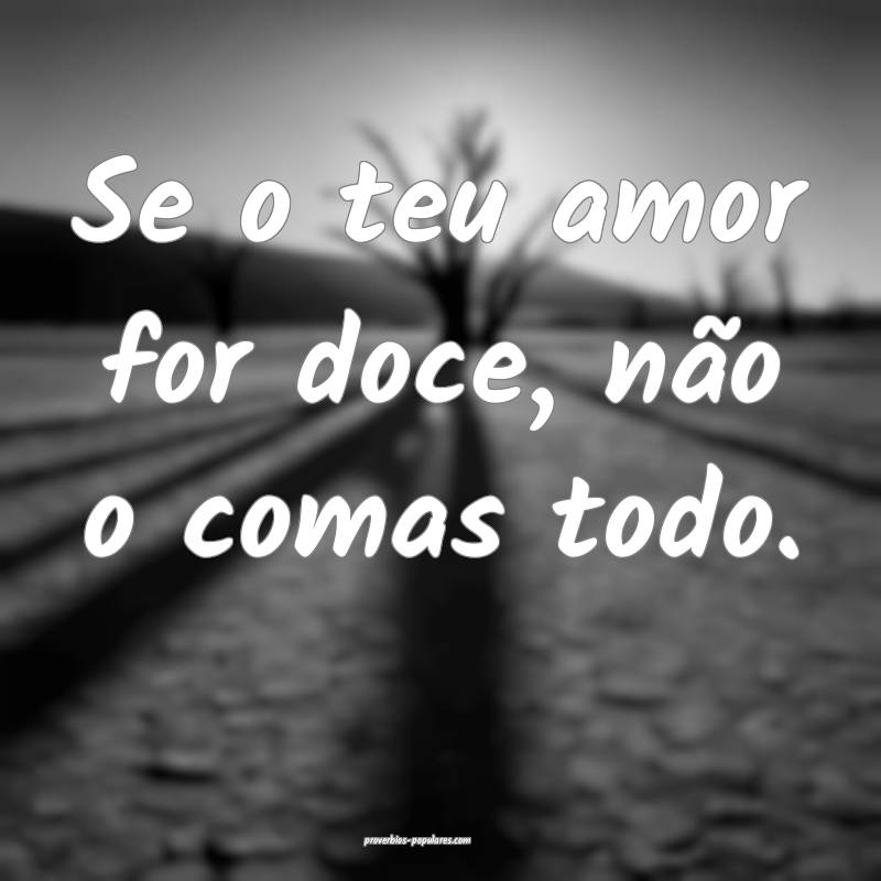 Se o teu amor for doce, não o comas todo.
...