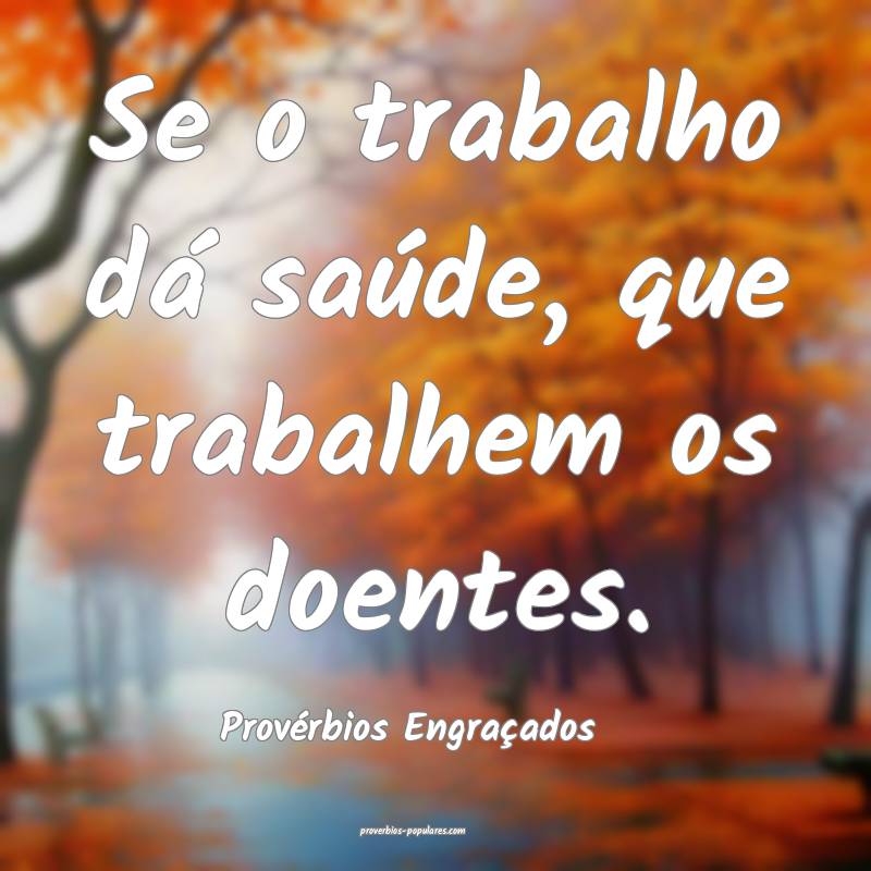 Se o trabalho dá saúde, que trabalhem os doentes.
...