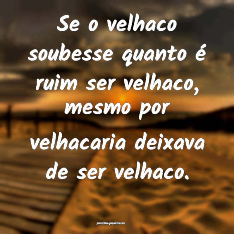 Se o velhaco soubesse quanto é ruim ser velhaco, mesmo por velhacaria...