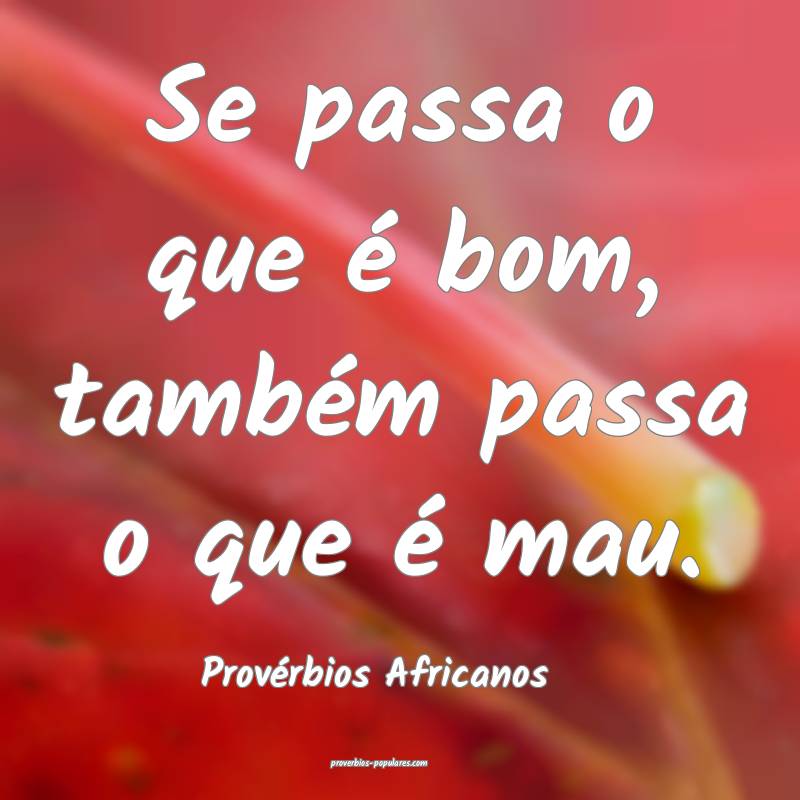 Se passa o que é bom, também passa o que é mau.
...