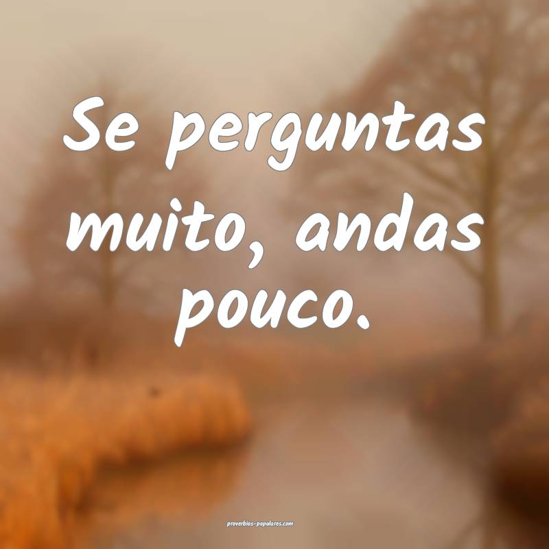 Se perguntas muito, andas pouco.
...