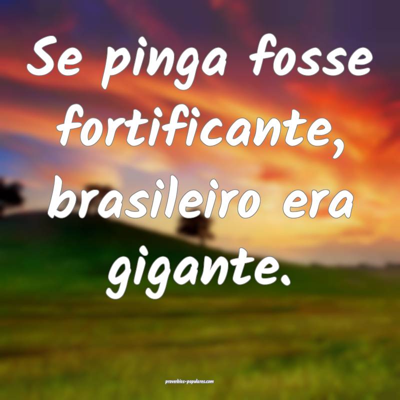 Se pinga fosse fortificante, brasileiro era gigante.
...