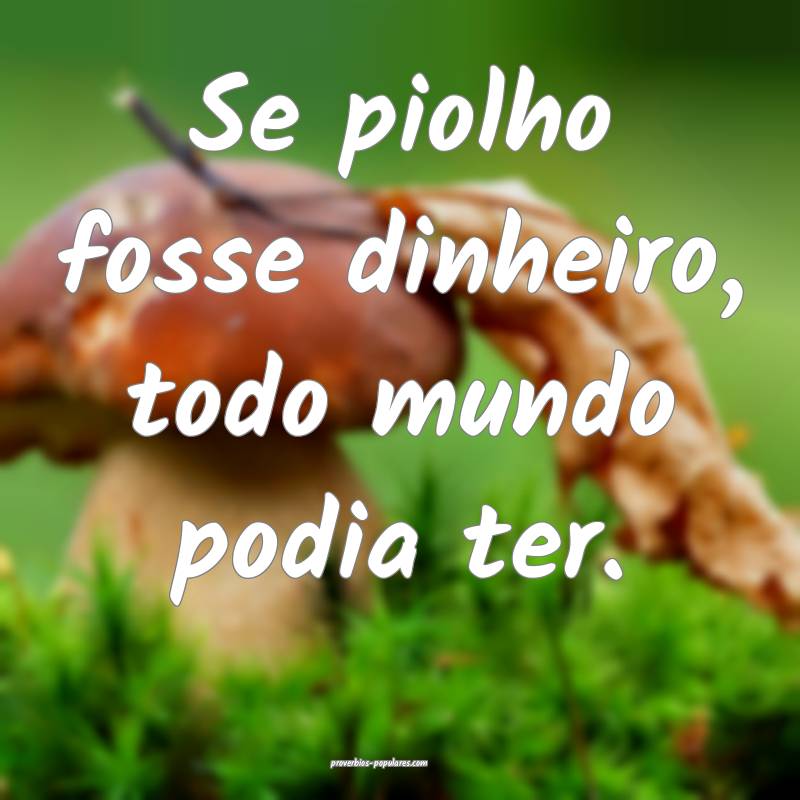 Se piolho fosse dinheiro, todo mundo podia ter.
...