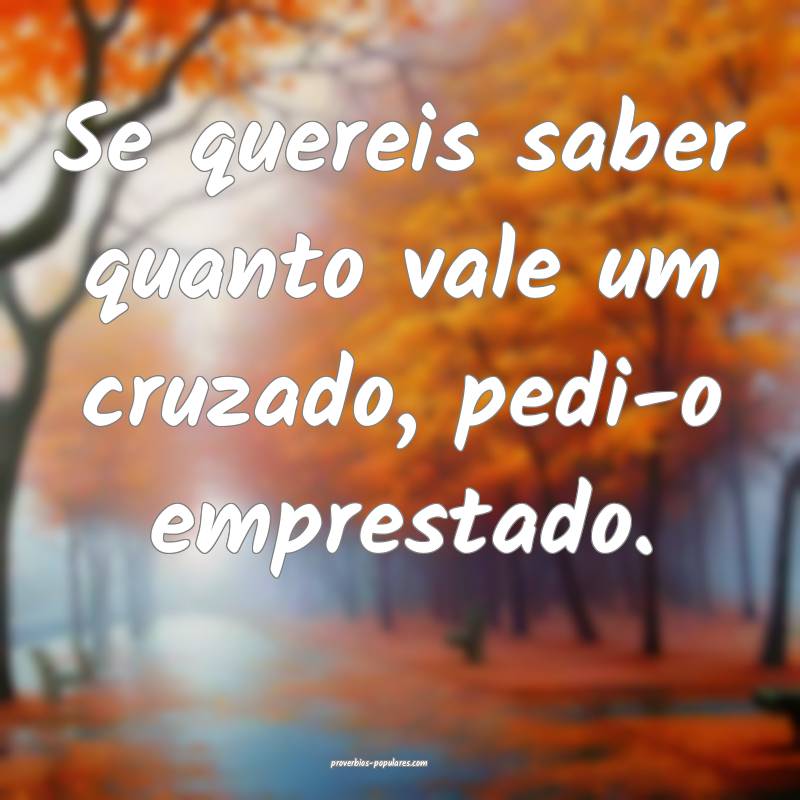 Se quereis saber quanto vale um cruzado, pedi-o emprestado.
...