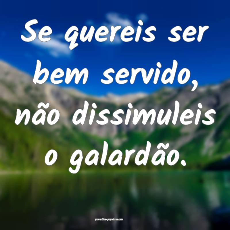 Se quereis ser bem servido, não dissimuleis o gal ...