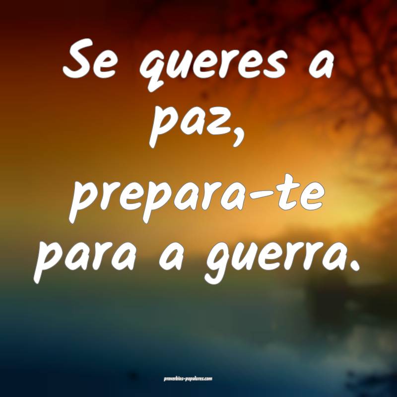 Se queres a paz, prepara-te para a guerra.
...