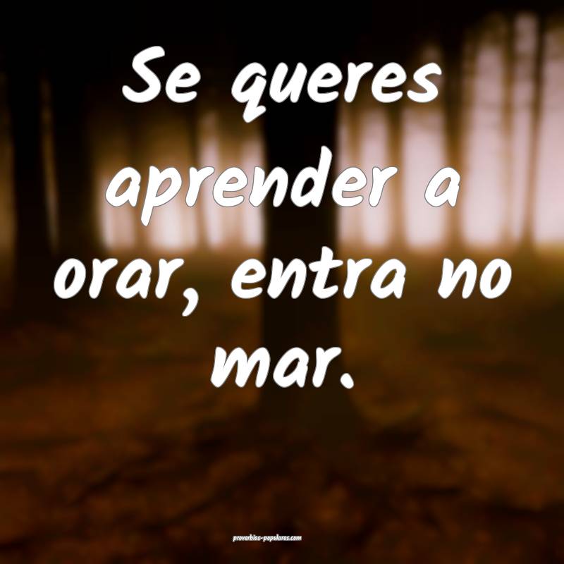 Se queres aprender a orar, entra no mar.
...