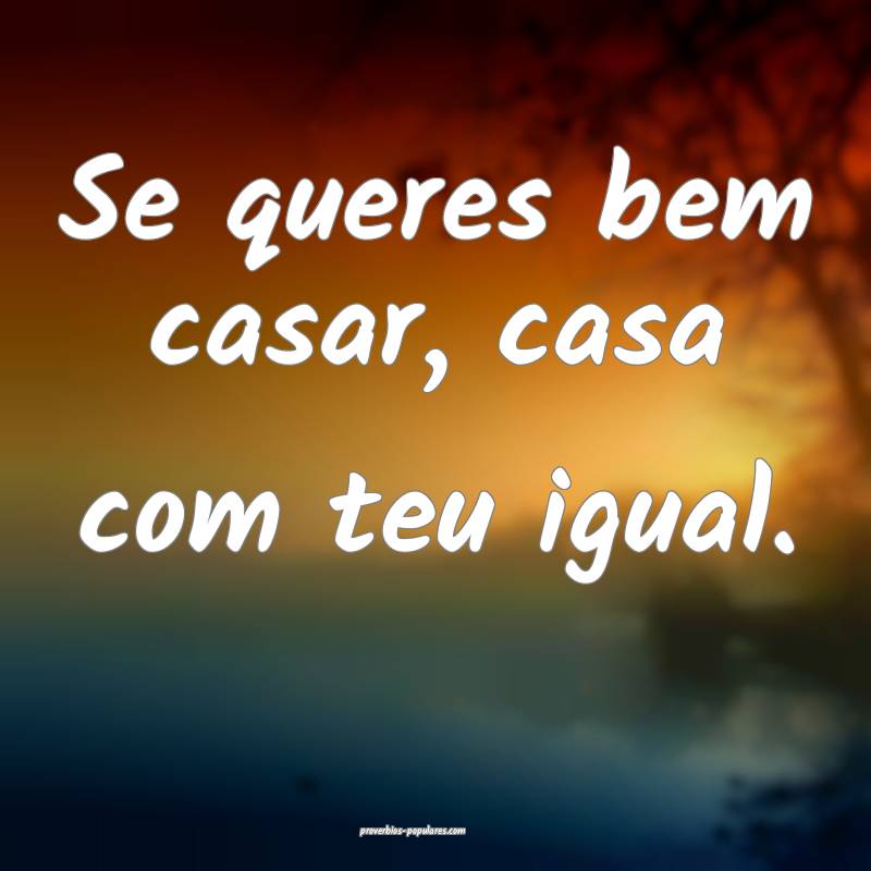 Se queres bem casar, casa com teu igual.
...