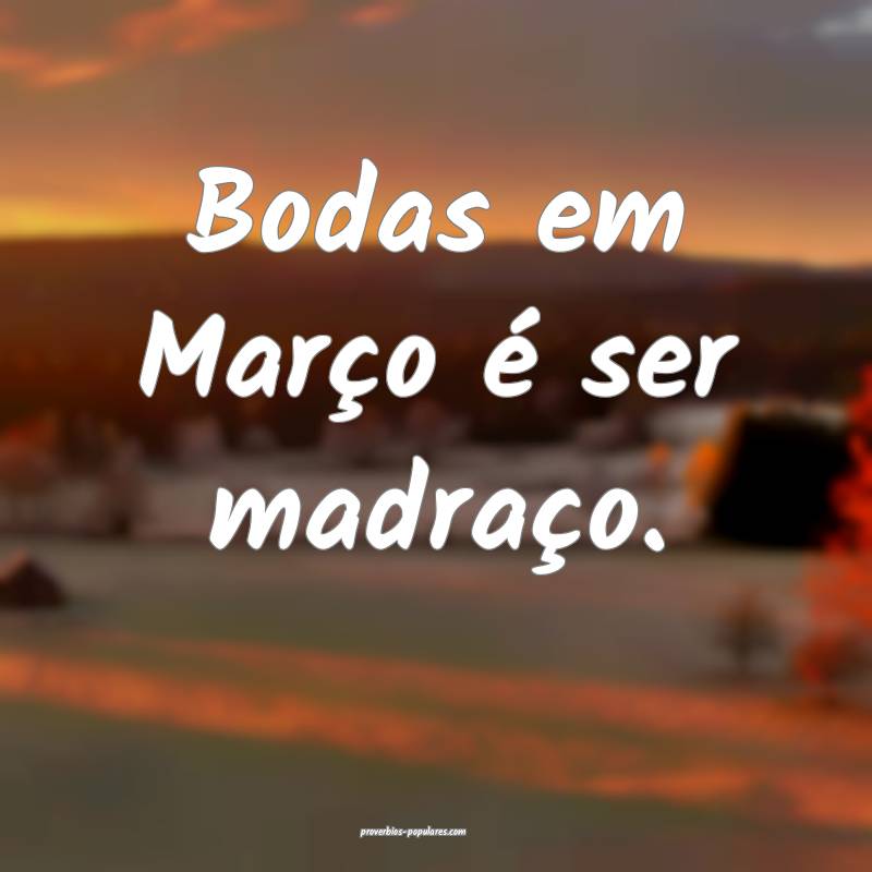 Bodas em Março é ser madraço.
...