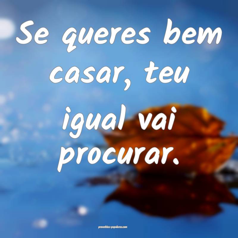 Se queres bem casar, teu igual vai procurar.
...