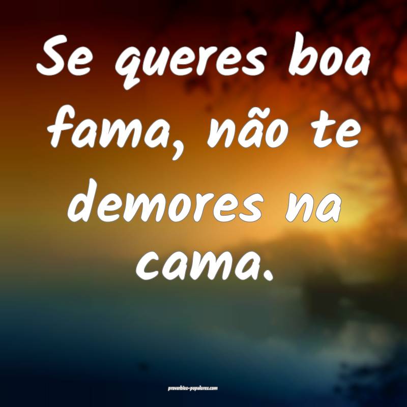 Se queres boa fama, não te demores na cama.
...