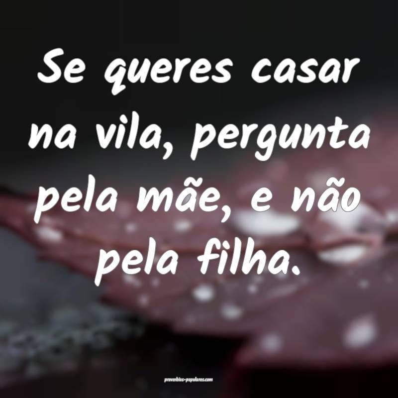 Se queres casar na vila, pergunta pela mãe, e não pela filha.
...