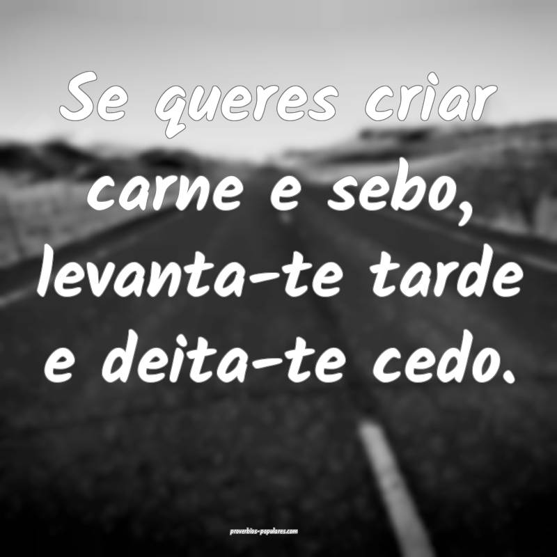 Se queres criar carne e sebo, levanta-te tarde e deita-te cedo.
...