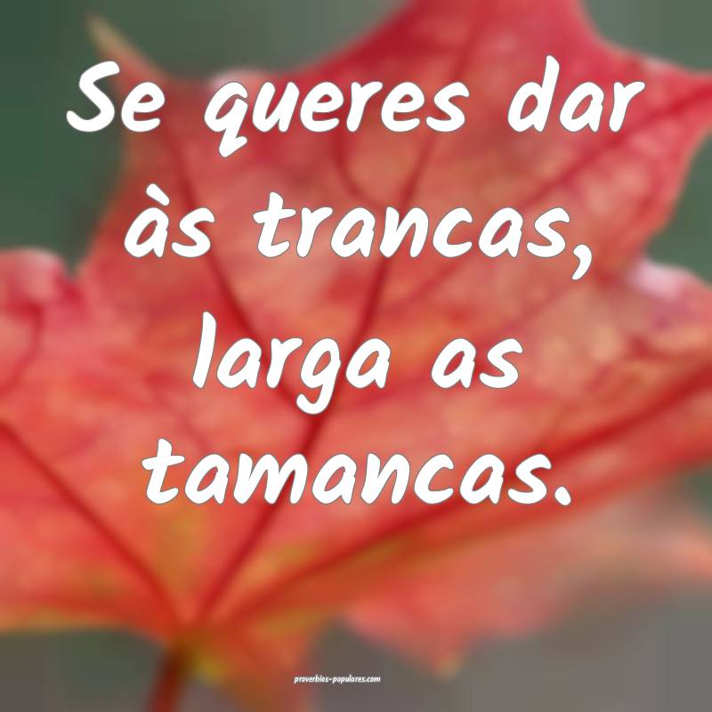 Se queres dar às trancas, larga as tamancas.
...