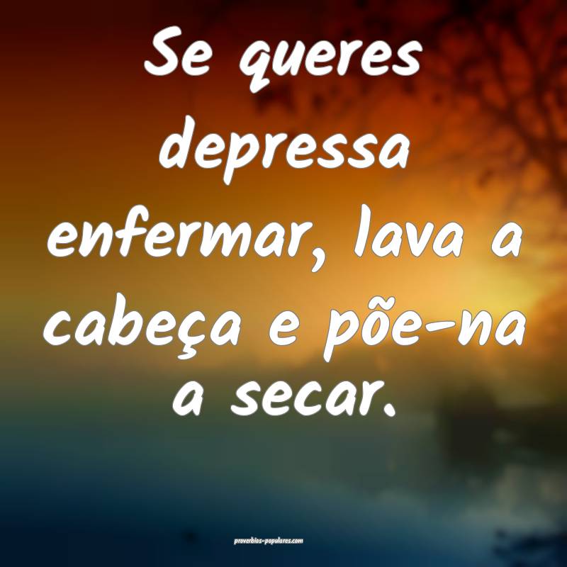 Se queres depressa enfermar, lava a cabeça e põe-na a secar.
...