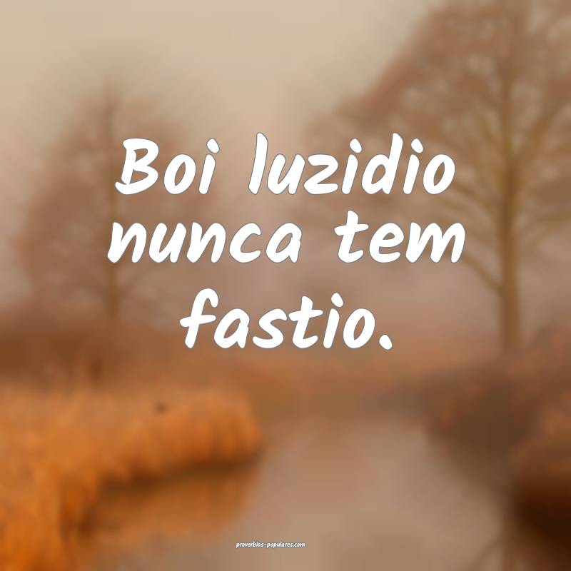 Boi luzidio nunca tem fastio.
 ...