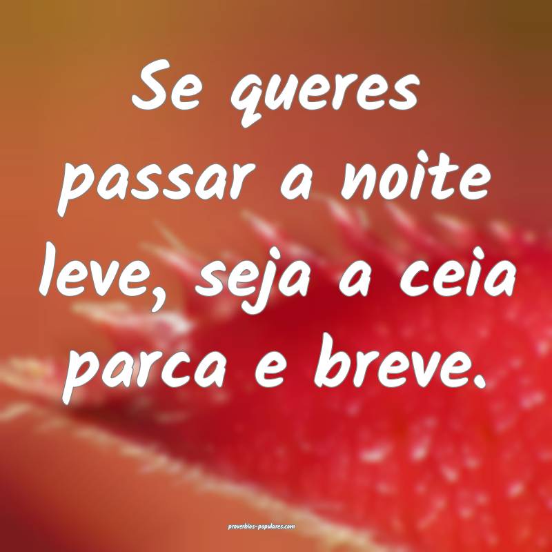 Se queres passar a noite leve, seja a ceia parca e breve.
...