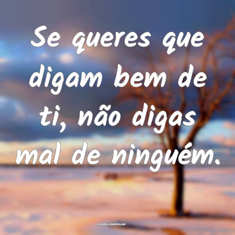 Se queres que digam bem de ti, não digas mal de ninguém.
...