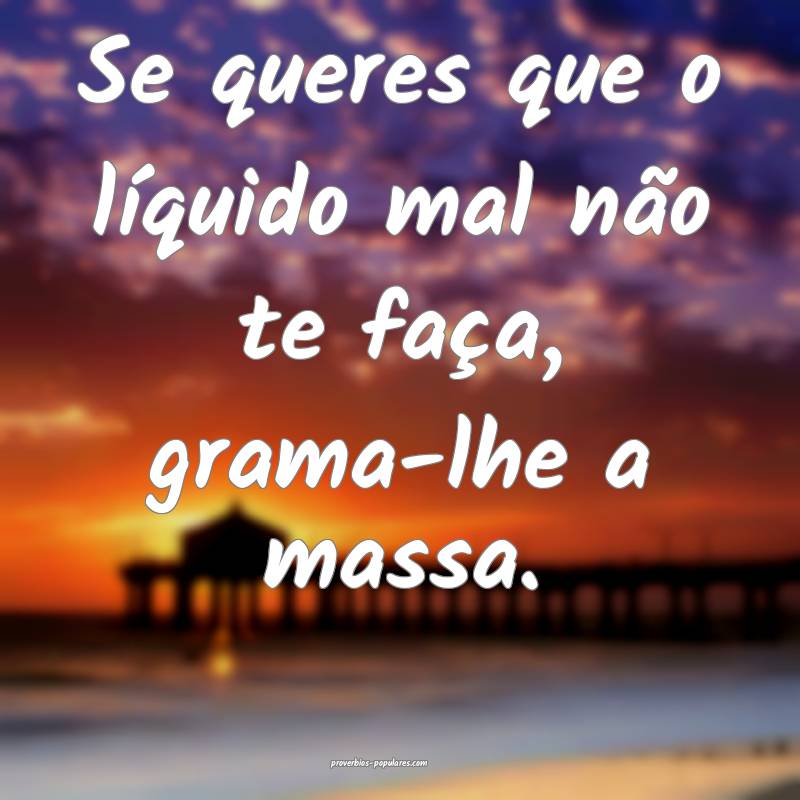 Se queres que o líquido mal não te faça, grama- ...