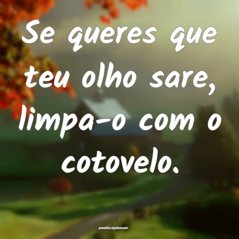 Se queres que teu olho sare, limpa-o com o cotovel ...