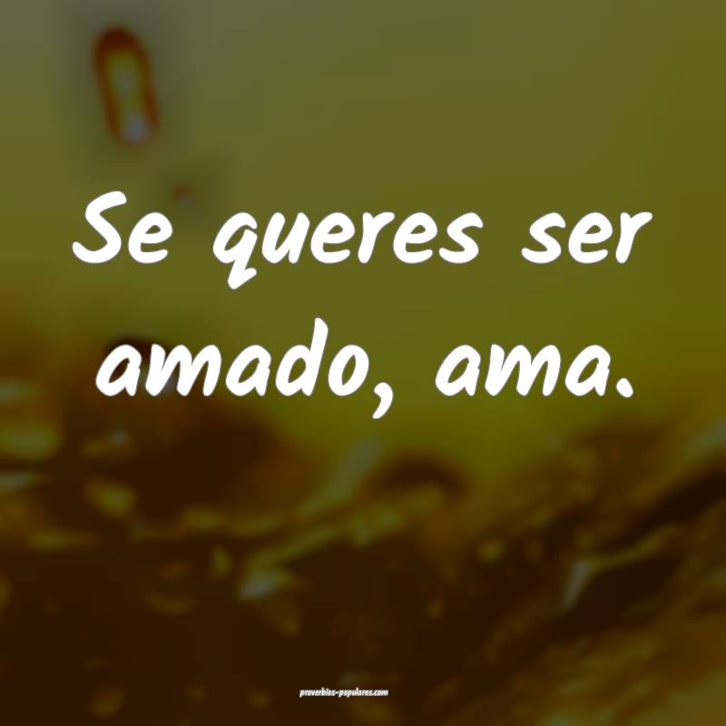 Se queres ser amado, ama.
...