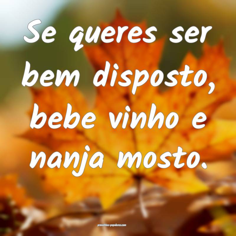 Se queres ser bem disposto, bebe vinho e nanja mosto.
...