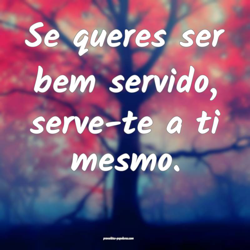 Se queres ser bem servido, serve-te a ti mesmo.
...