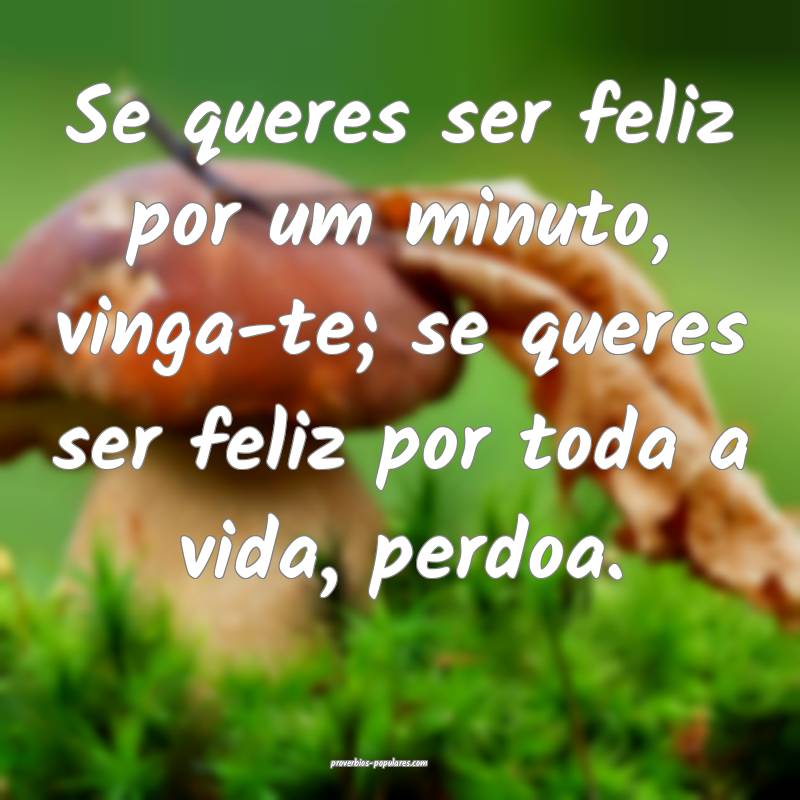 Se queres ser feliz por um minuto, vinga-te; se queres ser feliz por t...