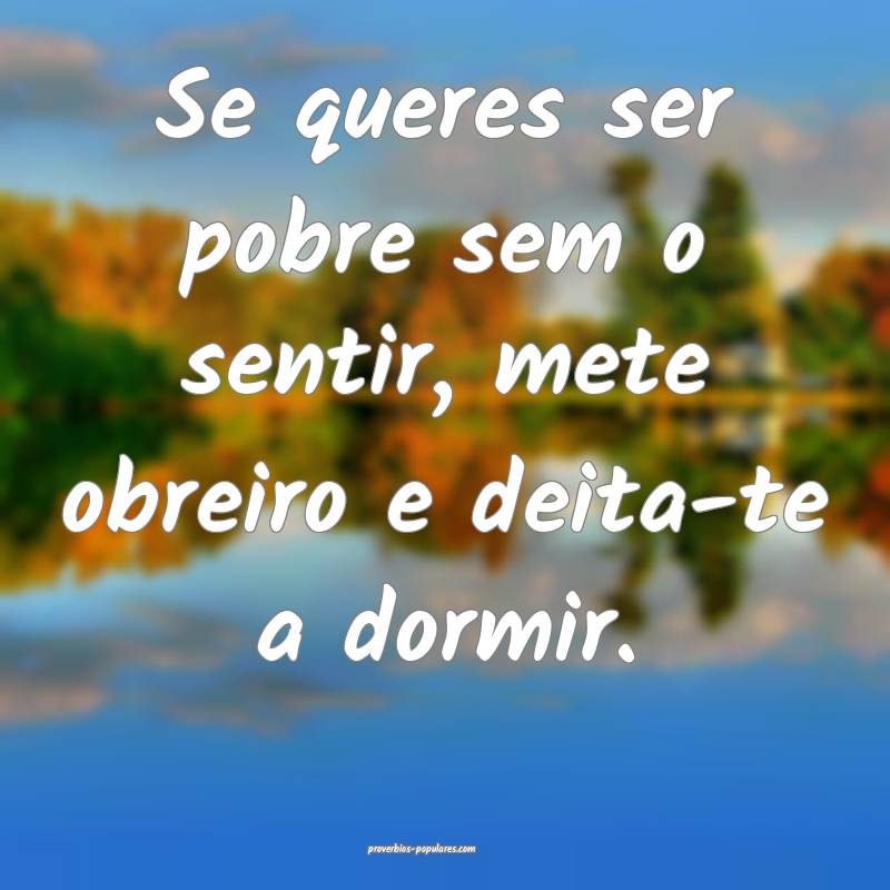 Se queres ser pobre sem o sentir, mete obreiro e deita-te a dormir.
...