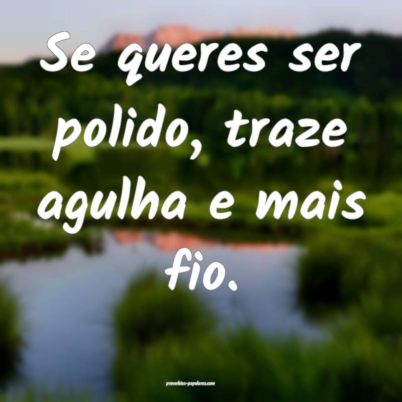 Se queres ser polido, traze agulha e mais fio.
...