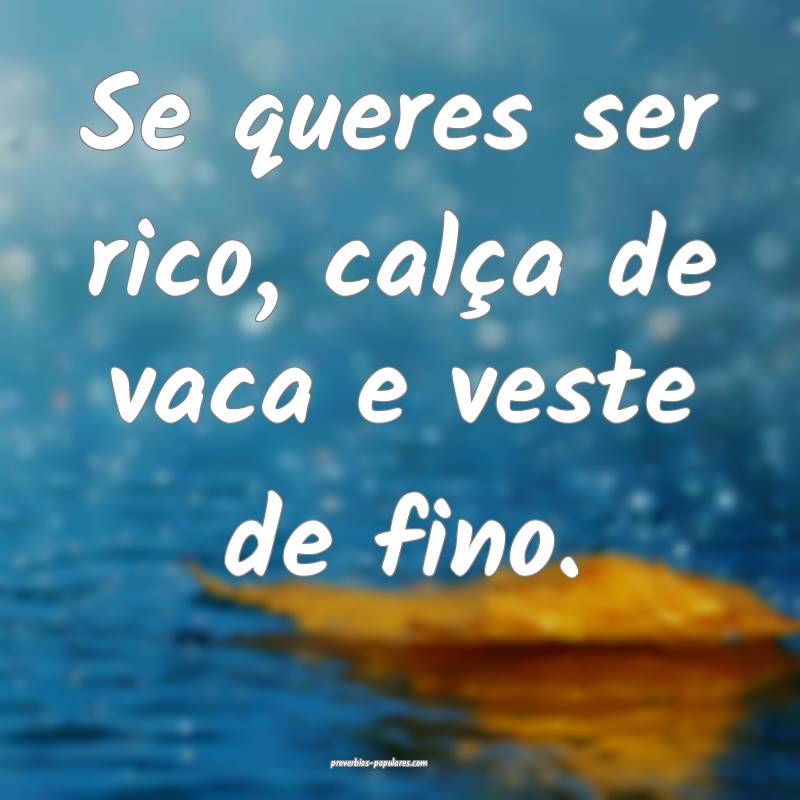 Se queres ser rico, calça de vaca e veste de fino.
...