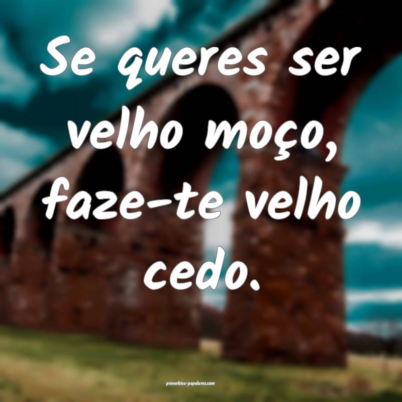 Se queres ser velho moço, faze-te velho cedo.
...
