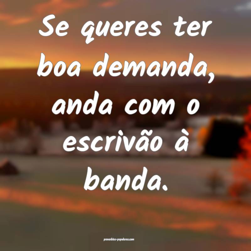 Se queres ter boa demanda, anda com o escrivão à banda.
...