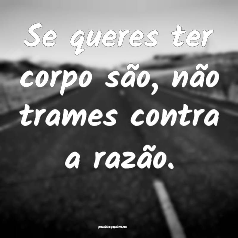 Se queres ter corpo são, não trames contra a raz ...