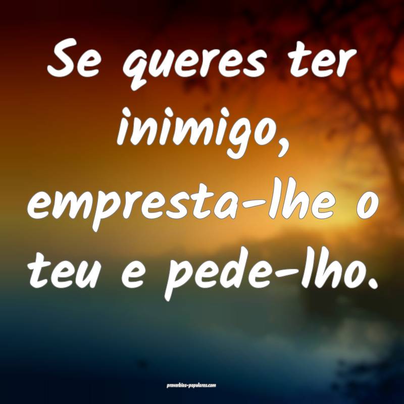 Se queres ter inimigo, empresta-lhe o teu e pede-lho.
...