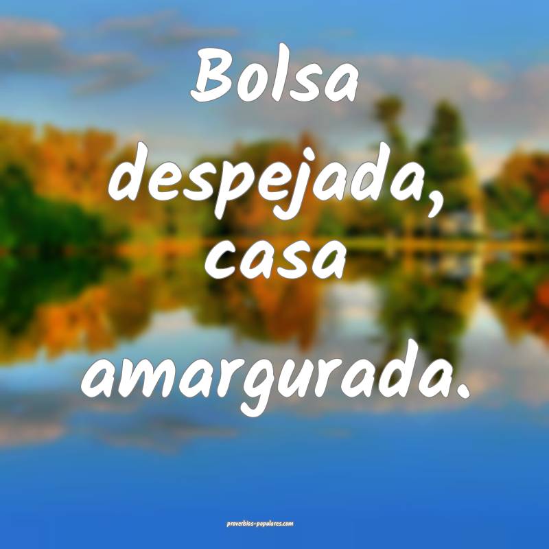 Bolsa despejada, casa amargurada.
...