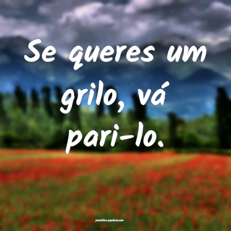 Se queres um grilo, vá pari-lo.
 ...