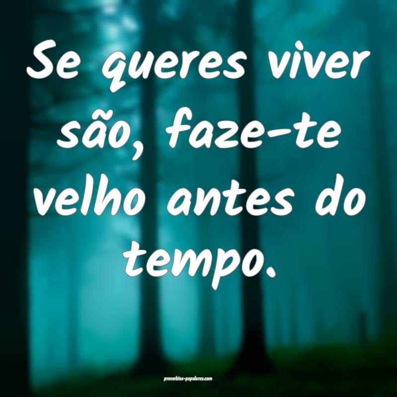 Se queres viver são, faze-te velho antes do tempo.
...